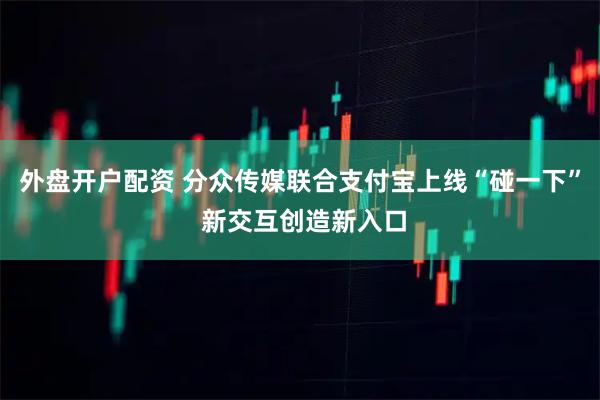 外盘开户配资 分众传媒联合支付宝上线“碰一下” 新交互创造新入口