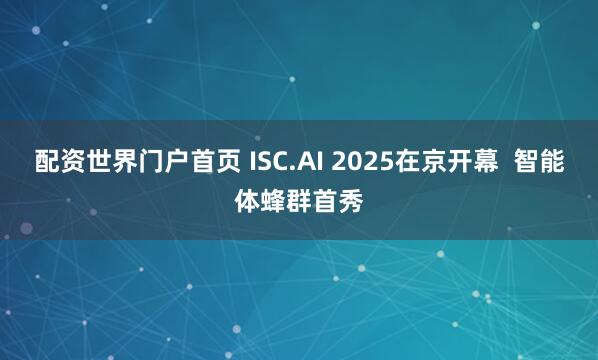 配资世界门户首页 ISC.AI 2025在京开幕  智能体蜂群首秀