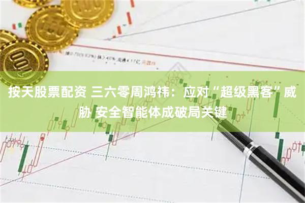 按天股票配资 三六零周鸿祎：应对“超级黑客”威胁 安全智能体成破局关键