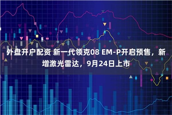 外盘开户配资 新一代领克08 EM-P开启预售，新增激光雷达，9月24日上市