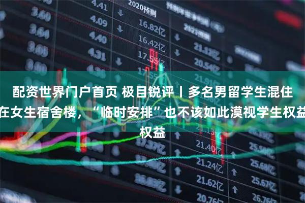 配资世界门户首页 极目锐评丨多名男留学生混住在女生宿舍楼，“临时安排”也不该如此漠视学生权益