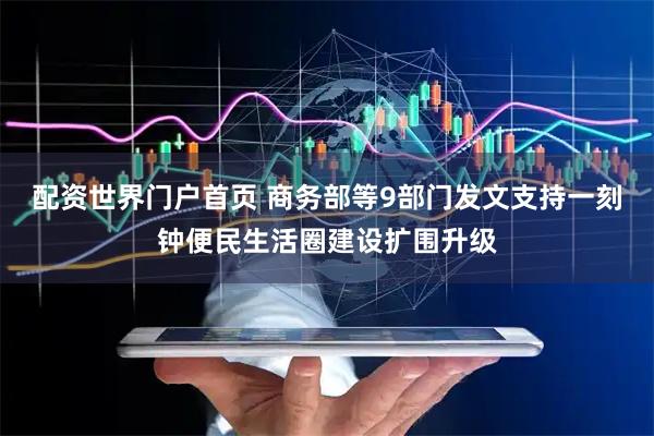 配资世界门户首页 商务部等9部门发文支持一刻钟便民生活圈建设扩围升级