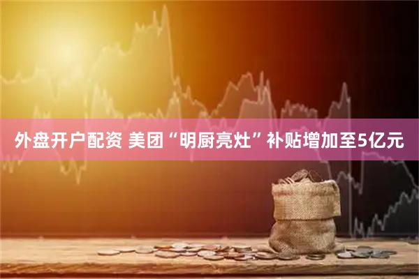 外盘开户配资 美团“明厨亮灶”补贴增加至5亿元