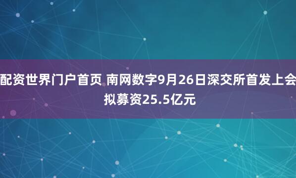配资世界门户首页 南网数字9月26日深交所首发上会 拟募资25.5亿元