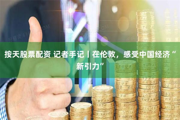 按天股票配资 记者手记丨在伦敦，感受中国经济“新引力”