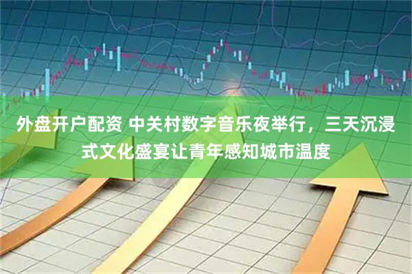 外盘开户配资 中关村数字音乐夜举行，三天沉浸式文化盛宴让青年感知城市温度