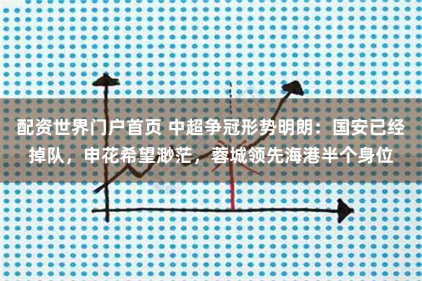 配资世界门户首页 中超争冠形势明朗：国安已经掉队，申花希望渺茫，蓉城领先海港半个身位
