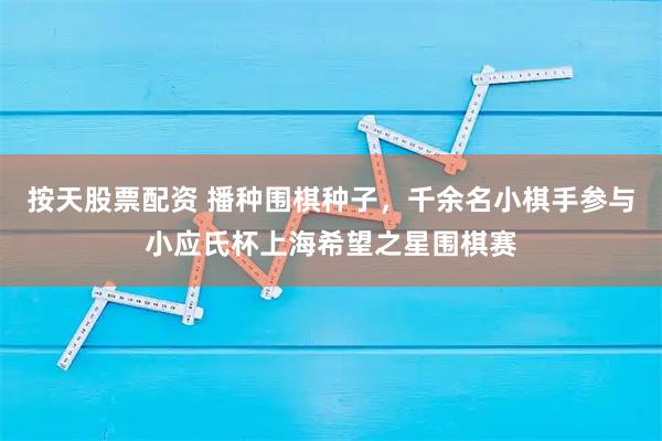 按天股票配资 播种围棋种子，千余名小棋手参与小应氏杯上海希望之星围棋赛