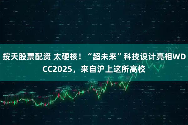 按天股票配资 太硬核！“超未来”科技设计亮相WDCC2025，来自沪上这所高校