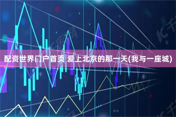 配资世界门户首页 爱上北京的那一天(我与一座城)