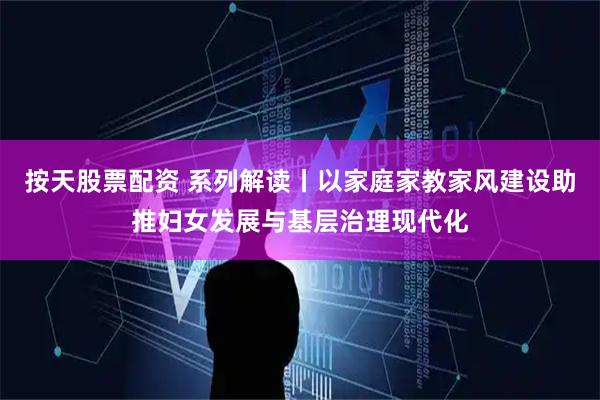 按天股票配资 系列解读丨以家庭家教家风建设助推妇女发展与基层治理现代化