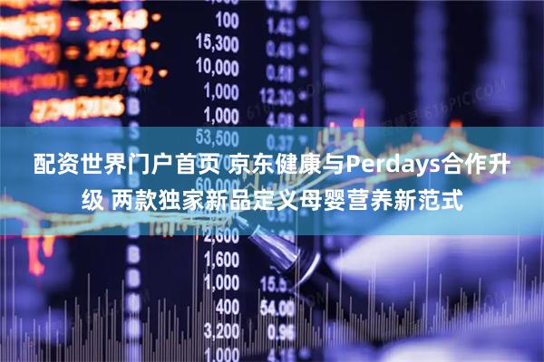 配资世界门户首页 京东健康与Perdays合作升级 两款独家新品定义母婴营养新范式