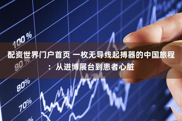 配资世界门户首页 一枚无导线起搏器的中国旅程：从进博展台到患者心脏