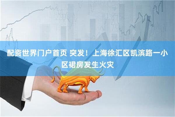 配资世界门户首页 突发！上海徐汇区凯滨路一小区裙房发生火灾
