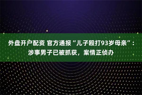 外盘开户配资 官方通报“儿子殴打93岁母亲”：涉事男子已被抓获，案情正侦办