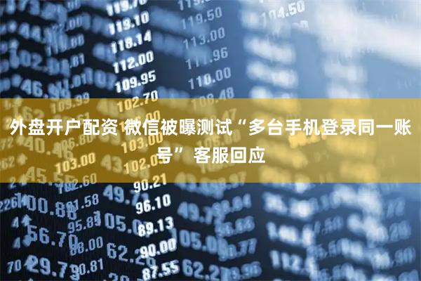 外盘开户配资 微信被曝测试“多台手机登录同一账号” 客服回应