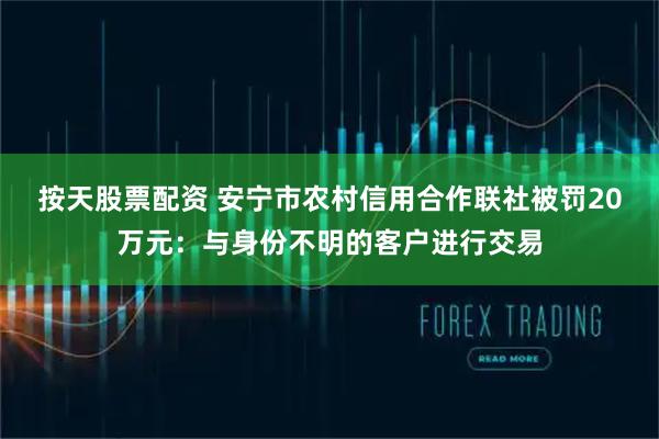 按天股票配资 安宁市农村信用合作联社被罚20万元：与身份不明的客户进行交易