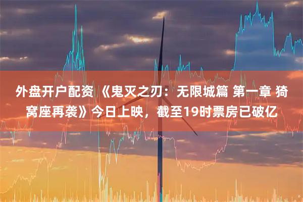 外盘开户配资 《鬼灭之刃：无限城篇 第一章 猗窝座再袭》今日上映，截至19时票房已破亿