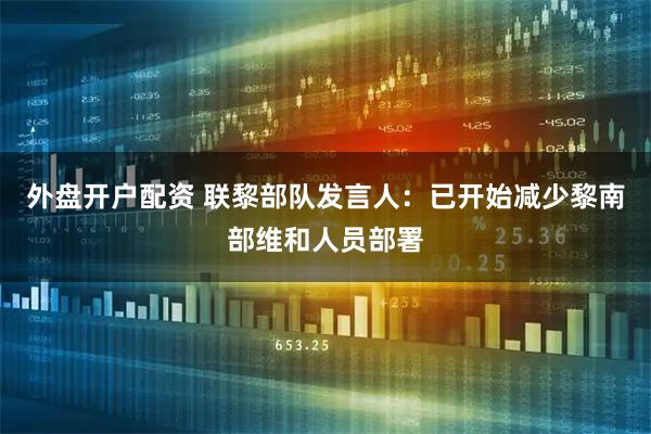 外盘开户配资 联黎部队发言人：已开始减少黎南部维和人员部署