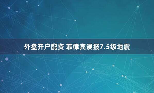 外盘开户配资 菲律宾误报7.5级地震