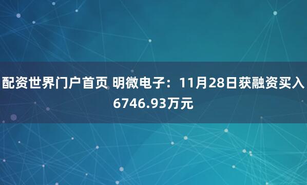 配资世界门户首页 明微电子：11月28日获融资买入6746.93万元