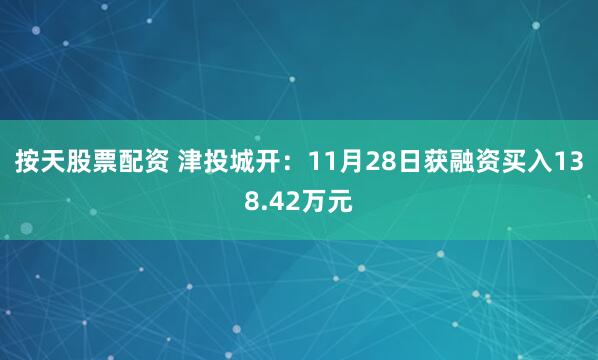 按天股票配资 津投城开：11月28日获融资买入138.42万元
