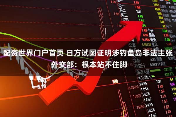 配资世界门户首页 日方试图证明涉钓鱼岛非法主张 外交部：根本站不住脚