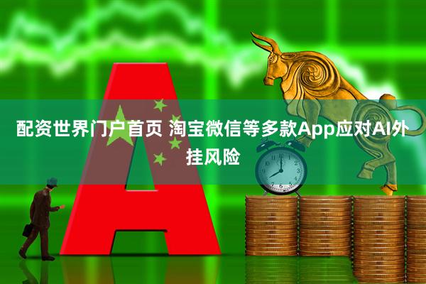 配资世界门户首页 淘宝微信等多款App应对AI外挂风险