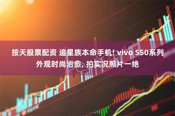 按天股票配资 追星族本命手机! vivo S50系列外观时尚治愈, 拍实况照片一绝