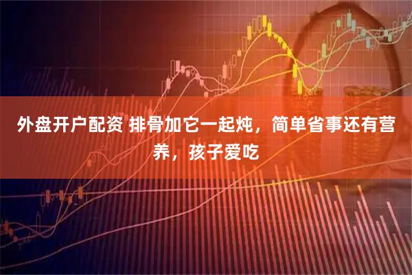 外盘开户配资 排骨加它一起炖，简单省事还有营养，孩子爱吃