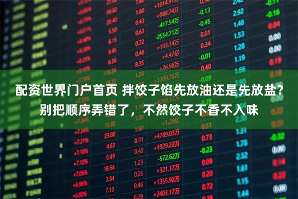 配资世界门户首页 拌饺子馅先放油还是先放盐？别把顺序弄错了，不然饺子不香不入味