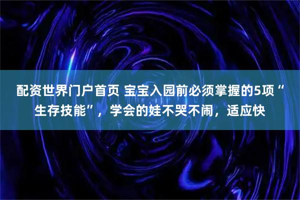 配资世界门户首页 宝宝入园前必须掌握的5项“生存技能”，学会的娃不哭不闹，适应快