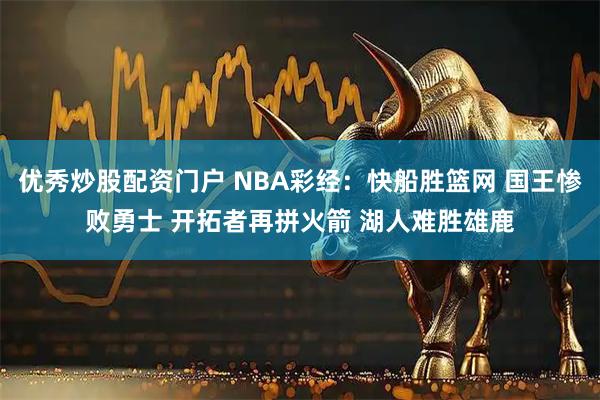 优秀炒股配资门户 NBA彩经：快船胜篮网 国王惨败勇士 开拓者再拼火箭 湖人难胜雄鹿