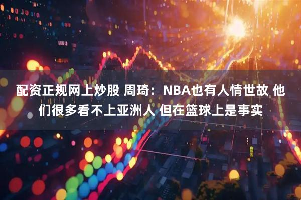 配资正规网上炒股 周琦：NBA也有人情世故 他们很多看不上亚洲人 但在篮球上是事实