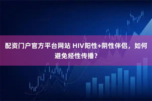 配资门户官方平台网站 HIV阳性+阴性伴侣，如何避免经性传播？