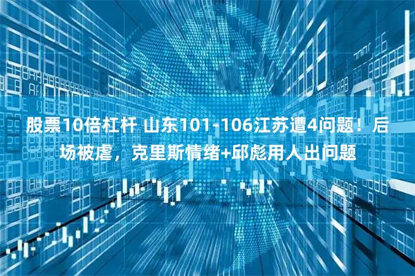 股票10倍杠杆 山东101-106江苏遭4问题！后场被虐，克里斯情绪+邱彪用人出问题