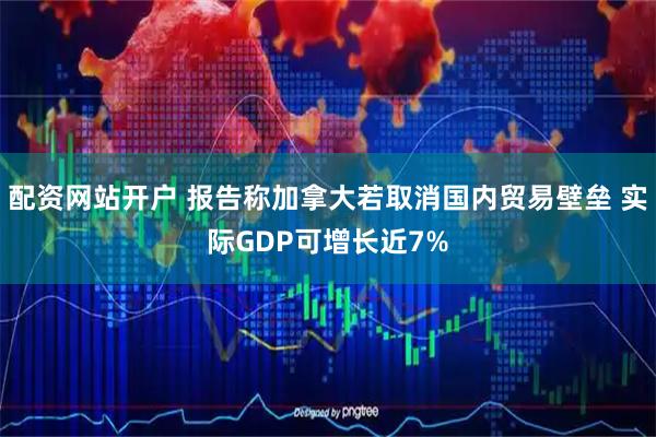 配资网站开户 报告称加拿大若取消国内贸易壁垒 实际GDP可增长近7%