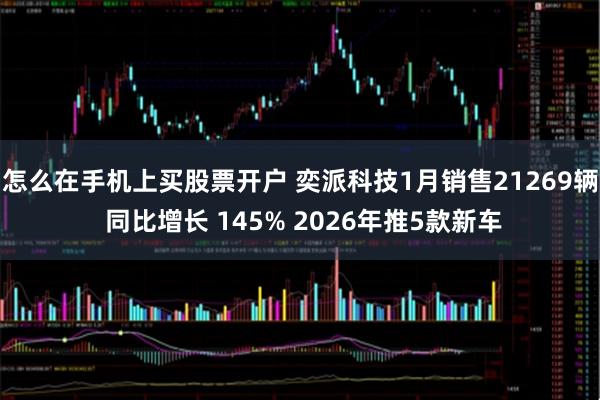 怎么在手机上买股票开户 奕派科技1月销售21269辆 同比增长 145% 2026年推5款新车