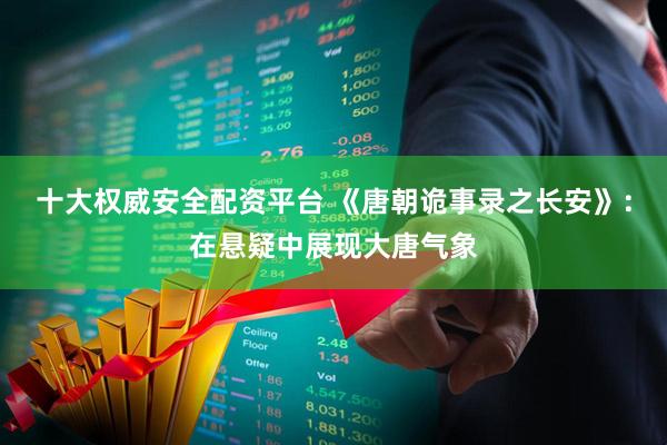 十大权威安全配资平台 《唐朝诡事录之长安》：在悬疑中展现大唐气象