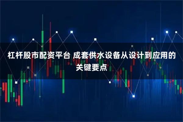杠杆股市配资平台 成套供水设备从设计到应用的关键要点