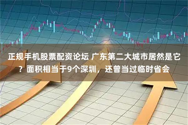 正规手机股票配资论坛 广东第二大城市居然是它？面积相当于9个深圳，还曾当过临时省会