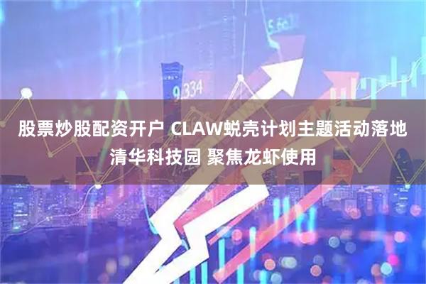 股票炒股配资开户 CLAW蜕壳计划主题活动落地清华科技园 聚焦龙虾使用