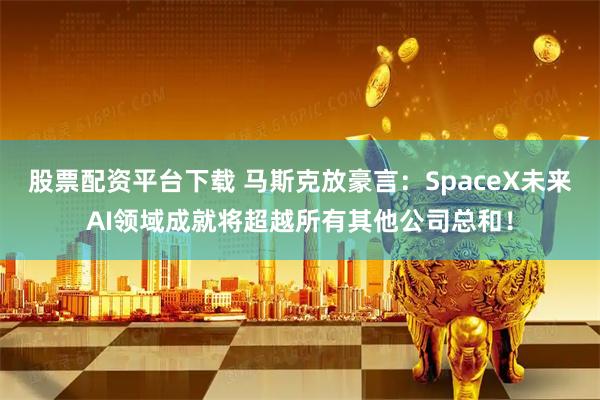 股票配资平台下载 马斯克放豪言：SpaceX未来AI领域成就将超越所有其他公司总和！