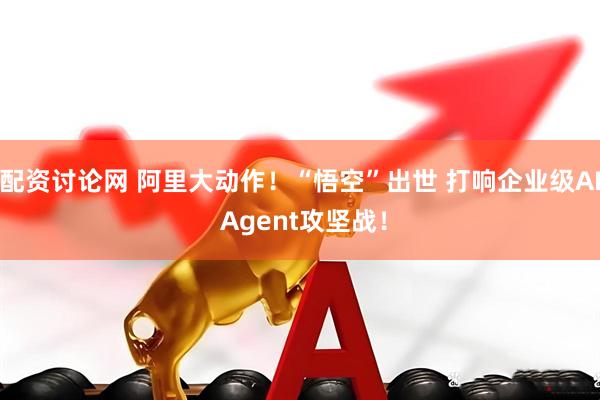 配资讨论网 阿里大动作！“悟空”出世 打响企业级AI Agent攻坚战！
