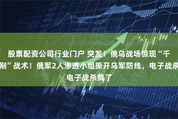 股票配资公司行业门户 突发！俄乌战场惊现“千刀万剐”战术！俄军2人渗透小组撕开乌军防线，电子战杀疯了
