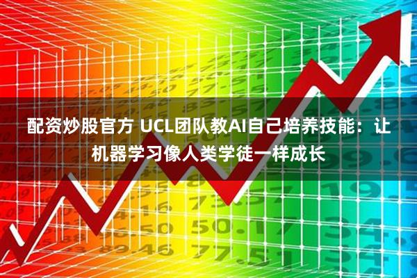 配资炒股官方 UCL团队教AI自己培养技能：让机器学习像人类学徒一样成长