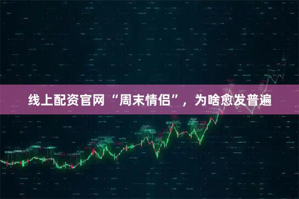 线上配资官网 “周末情侣”，为啥愈发普遍