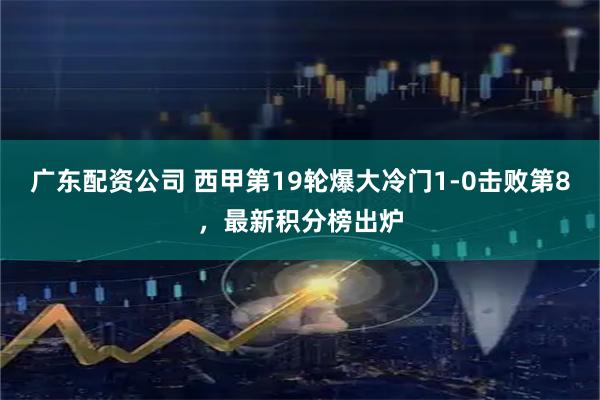 广东配资公司 西甲第19轮爆大冷门1-0击败第8，最新积分榜出炉