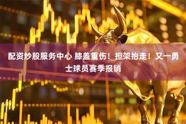配资炒股服务中心 膝盖重伤！担架抬走！又一勇士球员赛季报销