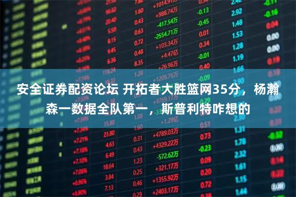 安全证券配资论坛 开拓者大胜篮网35分，杨瀚森一数据全队第一，斯普利特咋想的